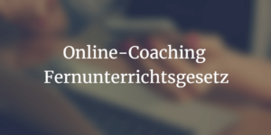 Online-Coaching und das Fernunterrichtsgesesetz
